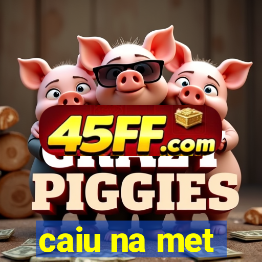 caiu na met
